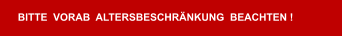BITTE  VORAB  ALTERSBESCHRÄNKUNG  BEACHTEN !